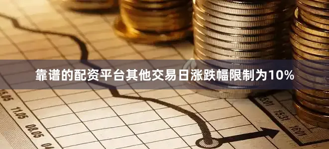靠谱的配资平台其他交易日涨跌幅限制为10%