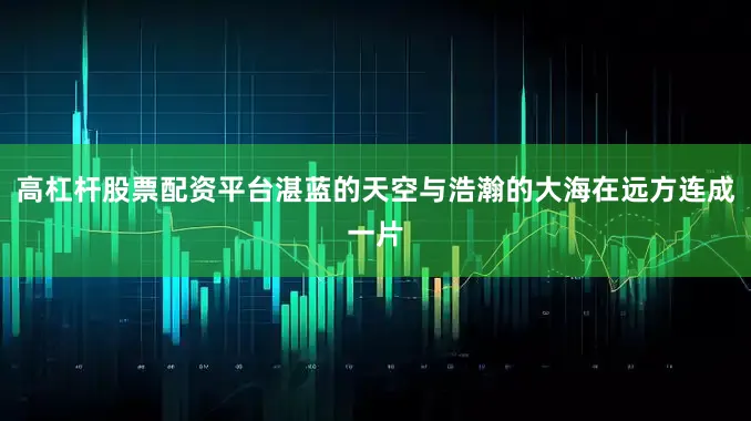 高杠杆股票配资平台湛蓝的天空与浩瀚的大海在远方连成一片