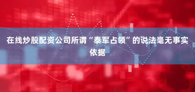 在线炒股配资公司所谓“泰军占领”的说法毫无事实依据