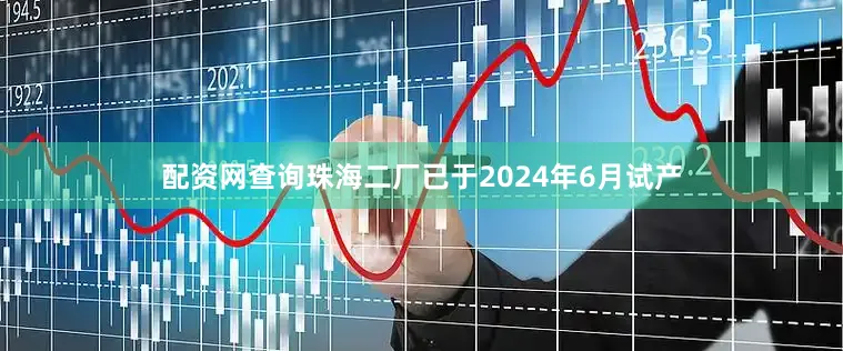 配资网查询珠海二厂已于2024年6月试产
