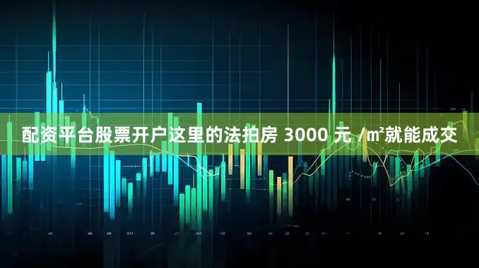 配资平台股票开户这里的法拍房 3000 元 /㎡就能成交