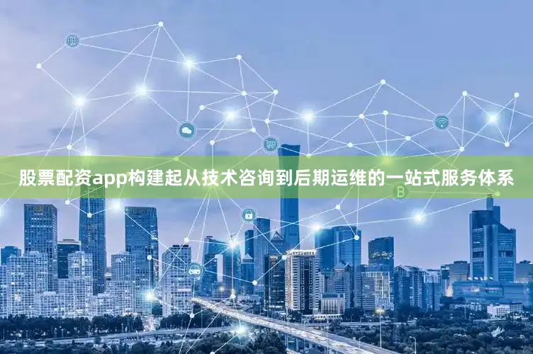 股票配资app构建起从技术咨询到后期运维的一站式服务体系