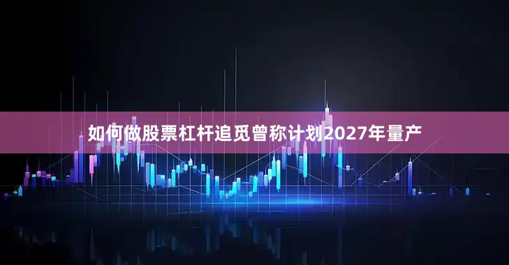 如何做股票杠杆追觅曾称计划2027年量产