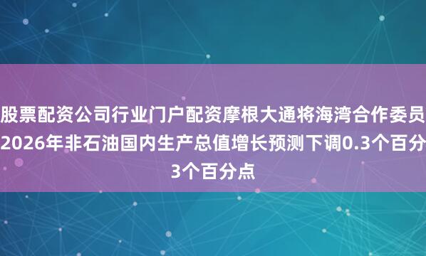 股票配资公司行业门户配资摩根大通将海湾合作委员会2026年非石油国内生产总值增长预测下调0.3个百分点