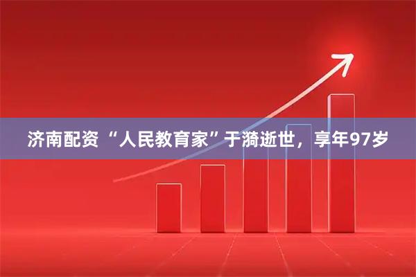 济南配资 “人民教育家”于漪逝世，享年97岁
