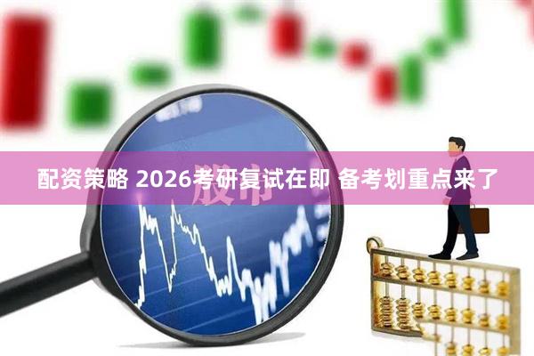 配资策略 2026考研复试在即 备考划重点来了