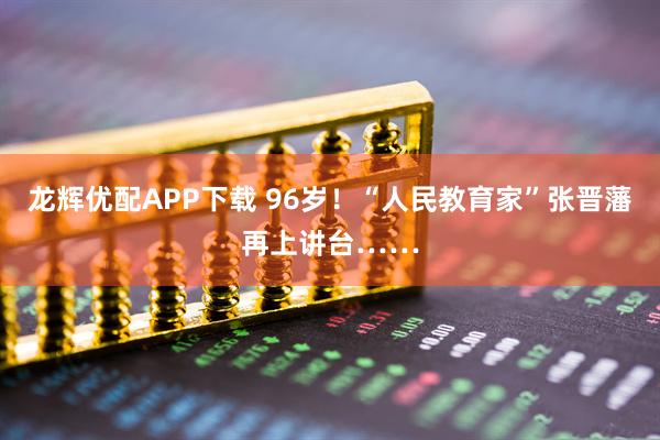 龙辉优配APP下载 96岁！“人民教育家”张晋藩再上讲台……
