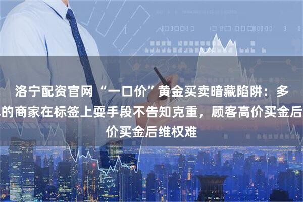 洛宁配资官网 “一口价”黄金买卖暗藏陷阱：多个品牌的商家在标签上耍手段不告知克重，顾客高价买金后维权难