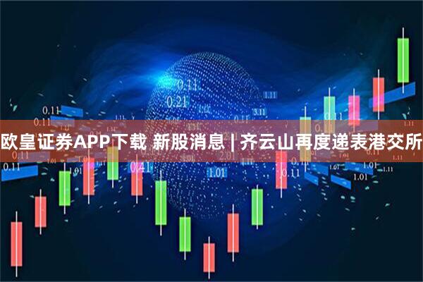 欧皇证券APP下载 新股消息 | 齐云山再度递表港交所