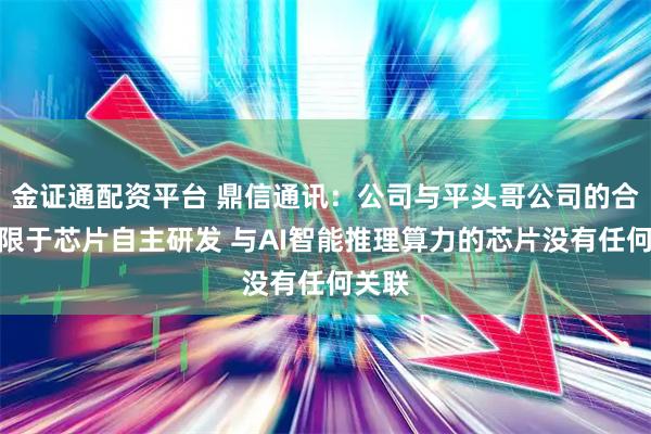 金证通配资平台 鼎信通讯：公司与平头哥公司的合作仅限于芯片自主研发 与AI智能推理算力的芯片没有任何关联