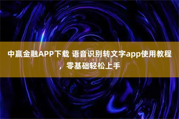 中赢金融APP下载 语音识别转文字app使用教程，零基础轻松上手