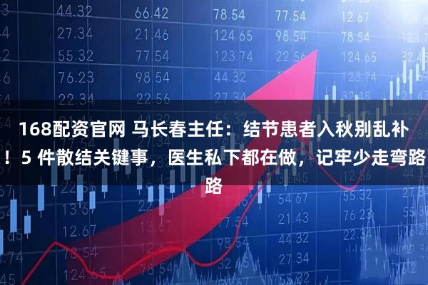 168配资官网 马长春主任：结节患者入秋别乱补！5 件散结关键事，医生私下都在做，记牢少走弯路