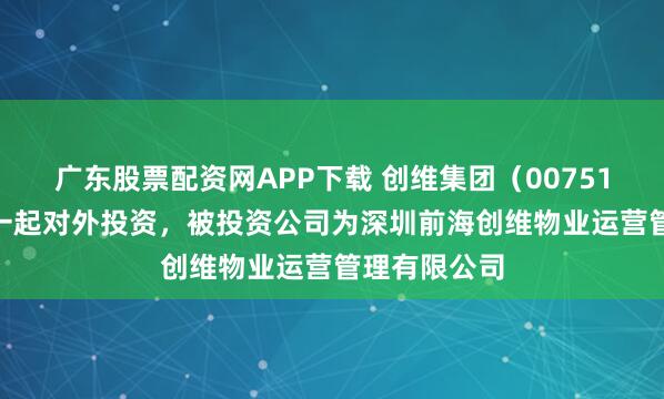 广东股票配资网APP下载 创维集团（00751.HK）新增一起对外投资，被投资公司为深圳前海创维物业运营管理有限公司