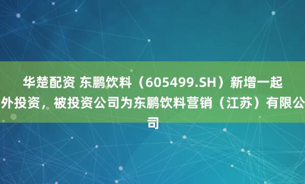 华楚配资 东鹏饮料（605499.SH）新增一起对外投资，被投资公司为东鹏饮料营销（江苏）有限公司