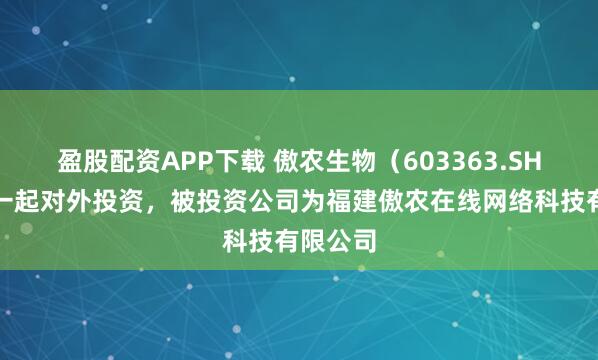 盈股配资APP下载 傲农生物（603363.SH）新增一起对外投资，被投资公司为福建傲农在线网络科技有限公司