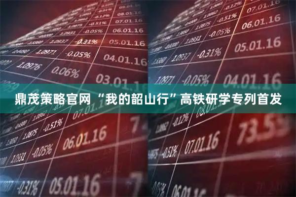 鼎茂策略官网 “我的韶山行”高铁研学专列首发