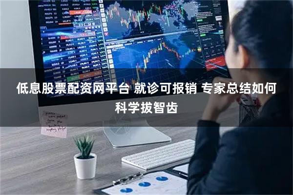 低息股票配资网平台 就诊可报销 专家总结如何科学拔智齿