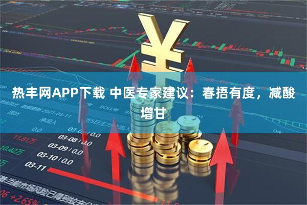 热丰网APP下载 中医专家建议：春捂有度，减酸增甘