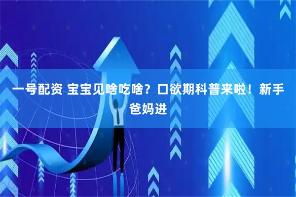 一号配资 宝宝见啥吃啥?口欲期科普来啦!新手爸妈进