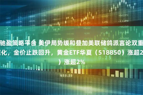 驰盈策略平台 美伊局势缓和叠加美联储鸽派言论双重催化，金价止跌回升，黄金ETF华夏（518850）涨超2%