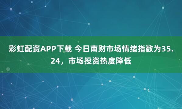 彩虹配资APP下载 今日南财市场情绪指数为35.24，市场投资热度降低