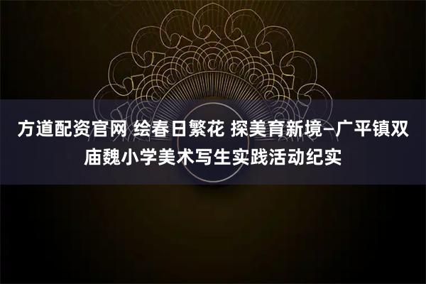 方道配资官网 绘春日繁花 探美育新境—广平镇双庙魏小学美术写生实践活动纪实