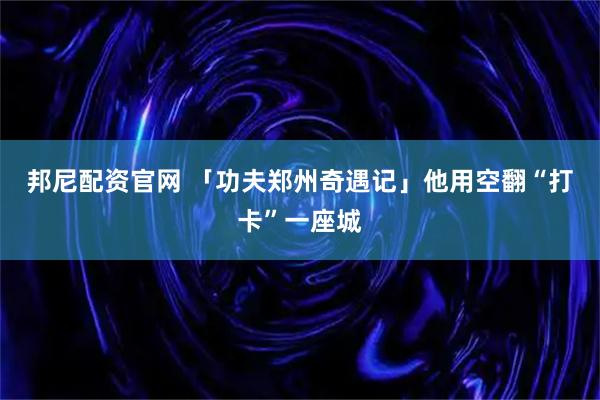 邦尼配资官网 「功夫郑州奇遇记」他用空翻“打卡”一座城