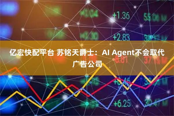 亿宏快配平台 苏铭天爵士:AI Agent不会取代广告公司