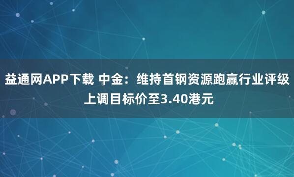 益通网APP下载 中金:维持首钢资源跑赢行业评级 上调目标价至3.40港元