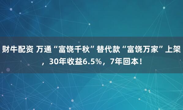 财牛配资 万通“富饶千秋”替代款“富饶万家”上架，30年收益6.5%，7年回本！
