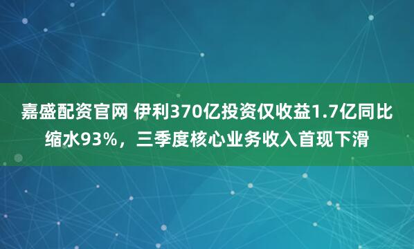 嘉盛配资官网 伊利370亿投资仅收益1.7亿同比缩水93%,三季度核心业务收入首现下滑