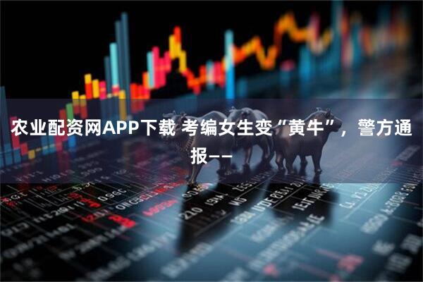 农业配资网APP下载 考编女生变“黄牛”，警方通报——
