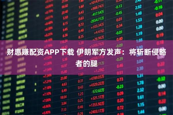 财惠赚配资APP下载 伊朗军方发声：将斩断侵略者的腿