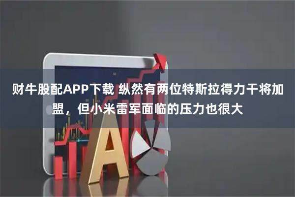 财牛股配APP下载 纵然有两位特斯拉得力干将加盟，但小米雷军面临的压力也很大