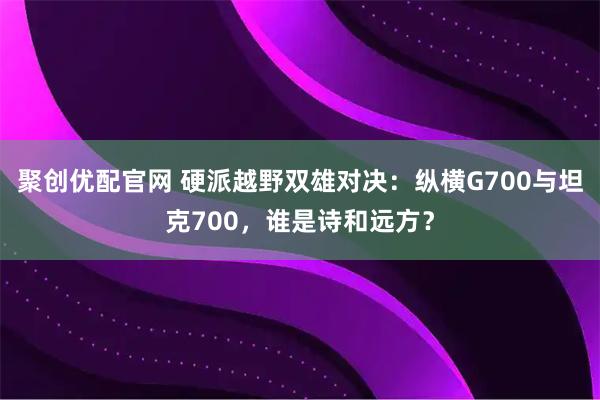 聚创优配官网 硬派越野双雄对决：纵横G700与坦克700，谁是诗和远方？