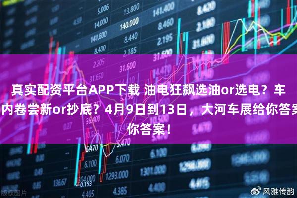 真实配资平台APP下载 油电狂飙选油or选电？车市内卷尝新or抄底？4月9日到13日，大河车展给你答案！