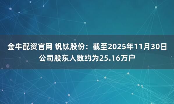 金牛配资官网 钒钛股份：截至2025年11月30日公司股东人数约为25.16万户