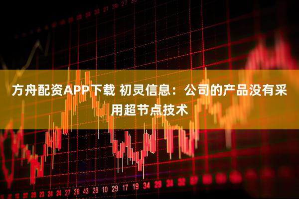 方舟配资APP下载 初灵信息：公司的产品没有采用超节点技术