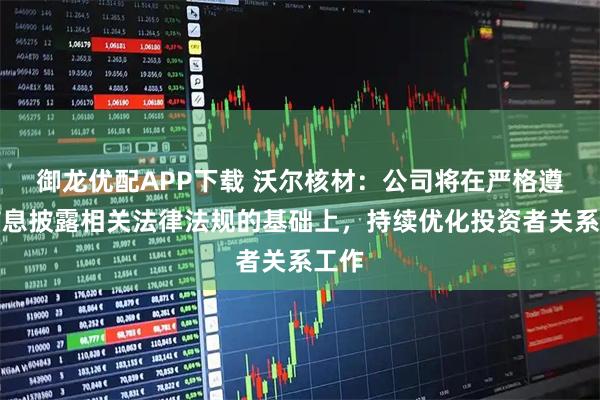 御龙优配APP下载 沃尔核材：公司将在严格遵守信息披露相关法律法规的基础上，持续优化投资者关系工作