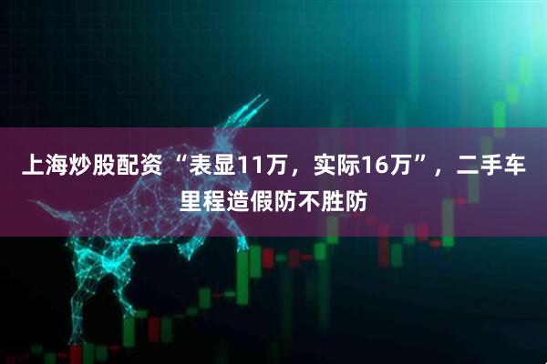上海炒股配资 “表显11万，实际16万”，二手车里程造假防不胜防