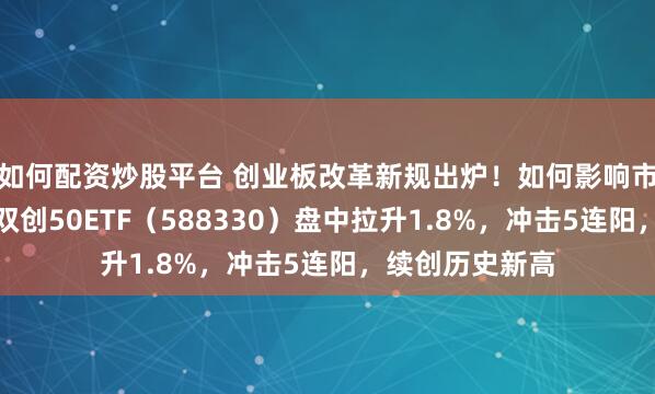 如何配资炒股平台 创业板改革新规出炉！如何影响市场？华宝基金双创50ETF（588330）盘中拉升1.8%，冲击5连阳，续创历史新高