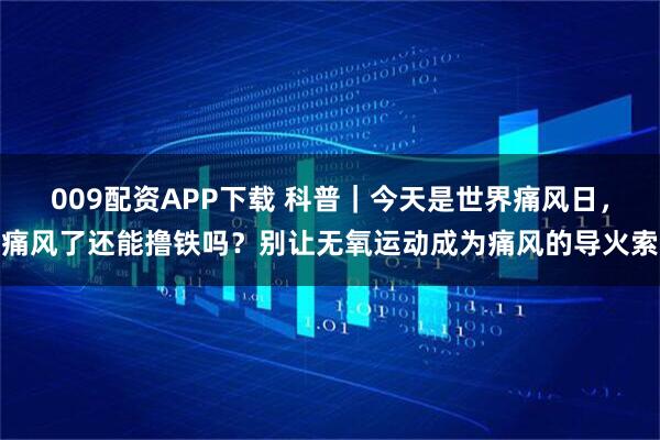 009配资APP下载 科普｜今天是世界痛风日，痛风了还能撸铁吗？别让无氧运动成为痛风的导火索