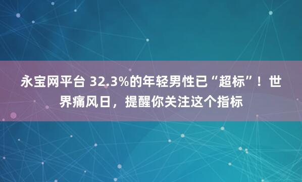 永宝网平台 32.3%的年轻男性已“超标”！世界痛风日，提醒你关注这个指标