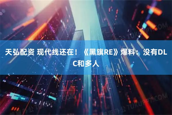 天弘配资 现代线还在！《黑旗RE》爆料：没有DLC和多人
