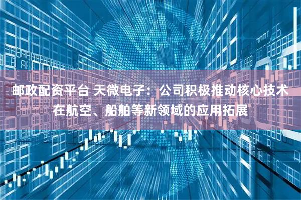 邮政配资平台 天微电子：公司积极推动核心技术在航空、船舶等新领域的应用拓展