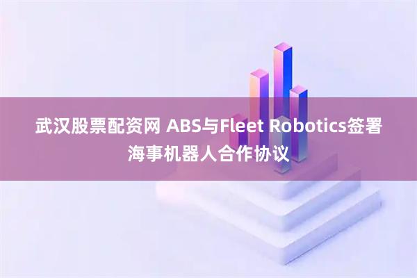 武汉股票配资网 ABS与Fleet Robotics签署海事机器人合作协议
