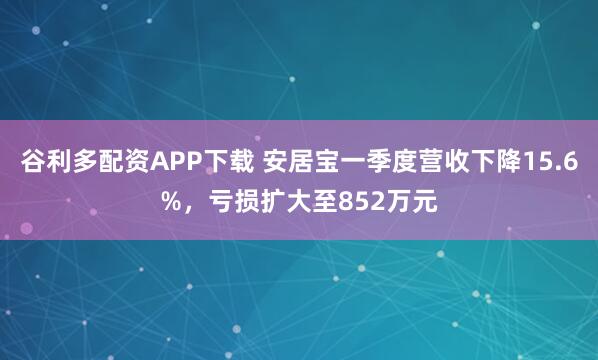 谷利多配资APP下载 安居宝一季度营收下降15.6%，亏损扩大至852万元