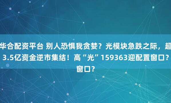 华合配资平台 别人恐惧我贪婪？光模块急跌之际，超3.5亿资金逆市集结！高“光”159363迎配置窗口？