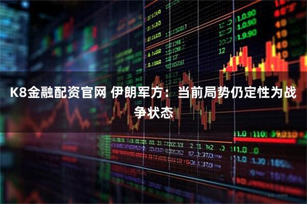 K8金融配资官网 伊朗军方：当前局势仍定性为战争状态