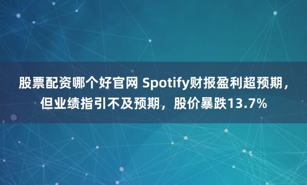 股票配资哪个好官网 Spotify财报盈利超预期，但业绩指引不及预期，股价暴跌13.7%